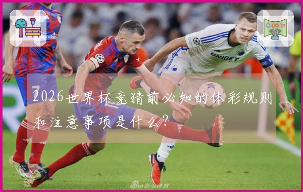 2026世界杯竞猜前必知的体彩规则和注意事项是什么?