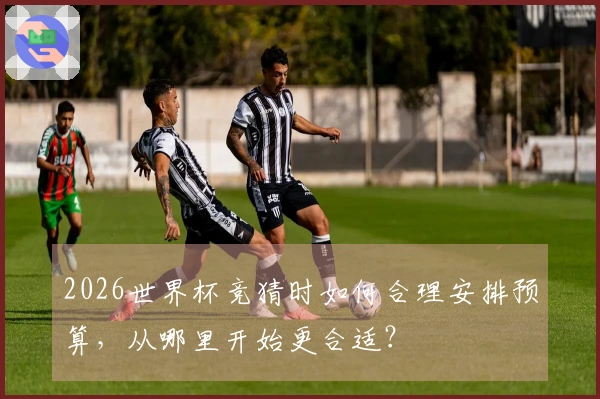 2026世界杯竞猜时如何合理安排预算,从哪里开始更合适?